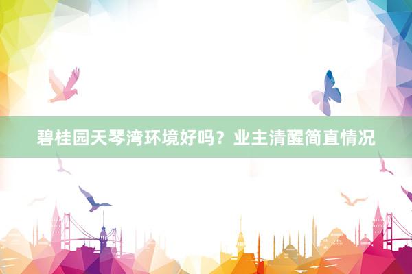 碧桂园天琴湾环境好吗？业主清醒简直情况