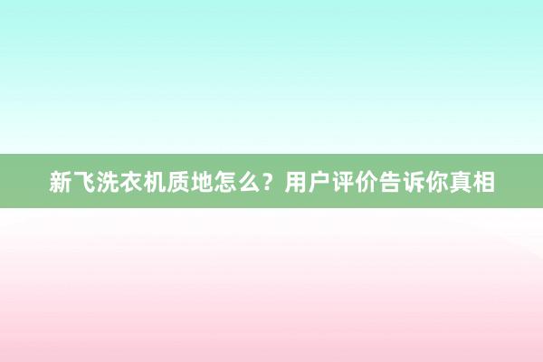 新飞洗衣机质地怎么？用户评价告诉你真相