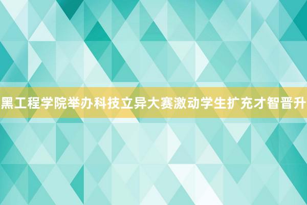 黑工程学院举办科技立异大赛激动学生扩充才智晋升